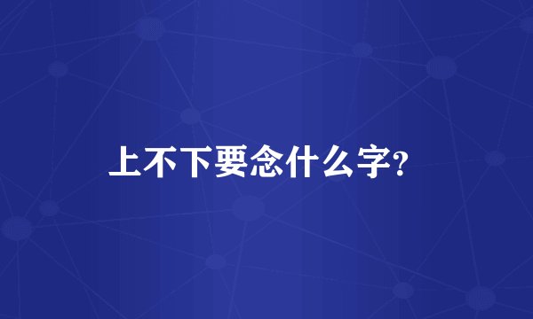 上不下要念什么字？
