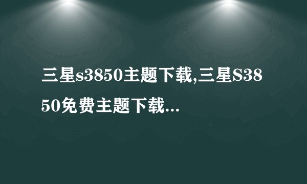 三星s3850主题下载,三星S3850免费主题下载改为新标题：三星S3850主题免费领