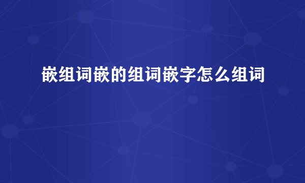 嵌组词嵌的组词嵌字怎么组词