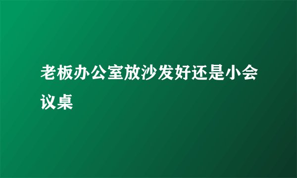 老板办公室放沙发好还是小会议桌