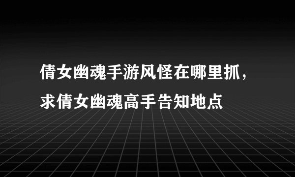 倩女幽魂手游风怪在哪里抓，求倩女幽魂高手告知地点