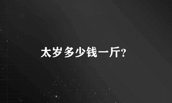 太岁多少钱一斤？