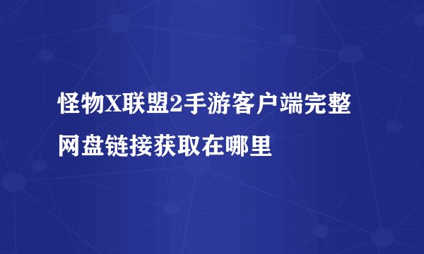 怪物X联盟2手游客户端完整网盘链接获取在哪里