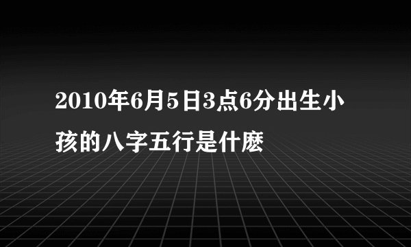2010年6月5日3点6分出生小孩的八字五行是什麽