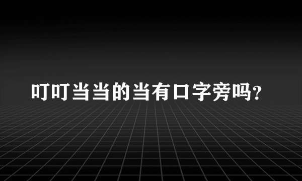 叮叮当当的当有口字旁吗？