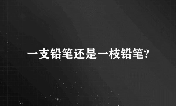 一支铅笔还是一枝铅笔?