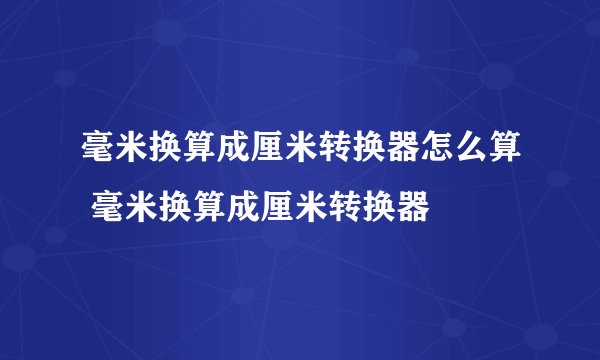 毫米换算成厘米转换器怎么算 毫米换算成厘米转换器