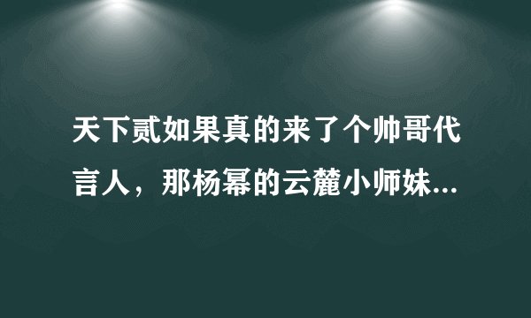 天下贰如果真的来了个帅哥代言人，那杨幂的云麓小师妹的角色会变吗
