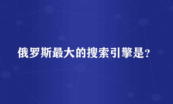 俄罗斯最大的搜索引擎是?