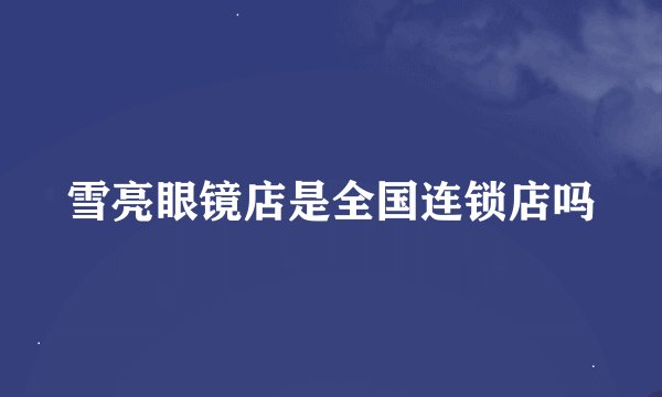 雪亮眼镜店是全国连锁店吗