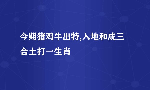 今期猪鸡牛出特,入地和成三合土打一生肖