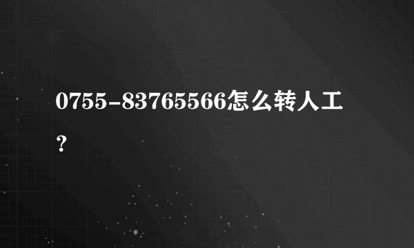 0755-83765566怎么转人工？
