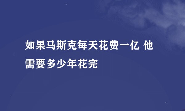 如果马斯克每天花费一亿 他需要多少年花完