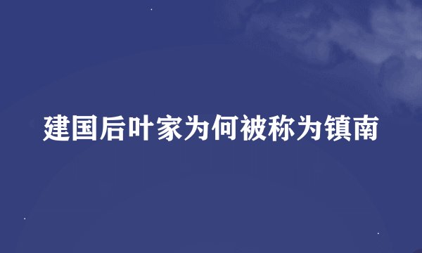 建国后叶家为何被称为镇南