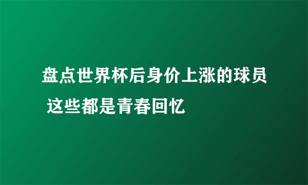盘点世界杯后身价上涨的球员 这些都是青春回忆
