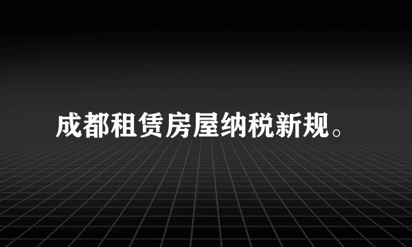 成都租赁房屋纳税新规。