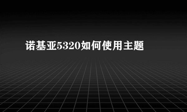 诺基亚5320如何使用主题