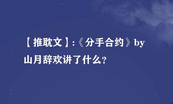 【推耽文】:《分手合约》by山月辞欢讲了什么？