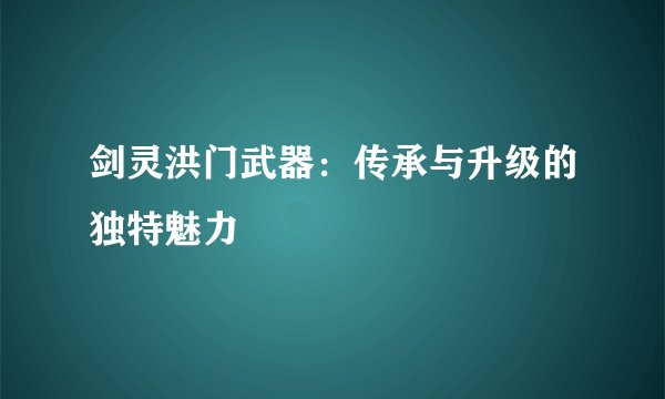 剑灵洪门武器：传承与升级的独特魅力
