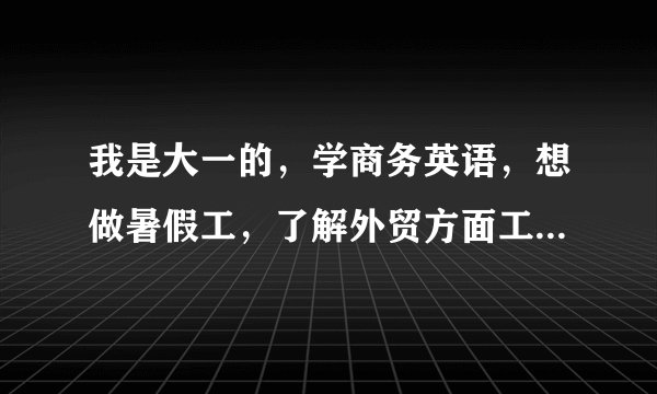 我是大一的，学商务英语，想做暑假工，了解外贸方面工作，那些地方会要我啊？很感谢谢谢您的回答