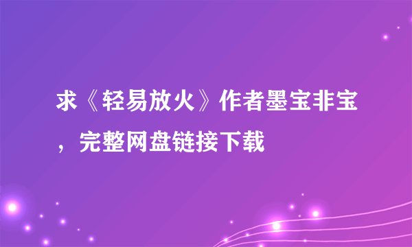 求《轻易放火》作者墨宝非宝,完整网盘链接下载