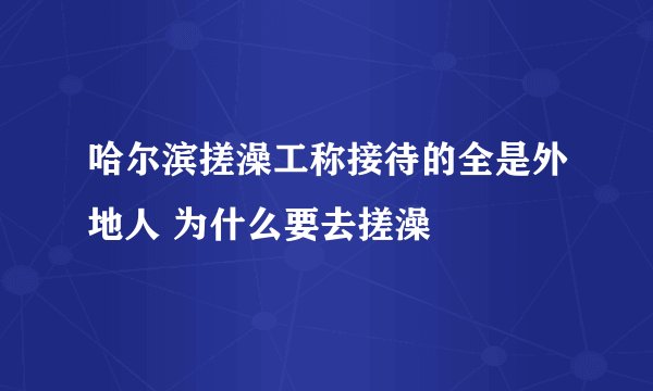 哈尔滨搓澡工称接待的全是外地人 为什么要去搓澡