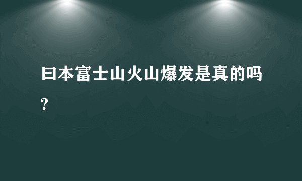 曰本富士山火山爆发是真的吗?