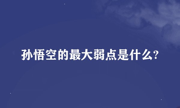 孙悟空的最大弱点是什么?