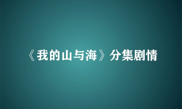 《我的山与海》分集剧情