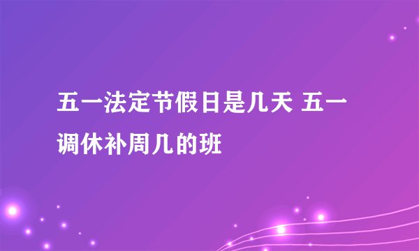 五一法定节假日是几天 五一调休补周几的班