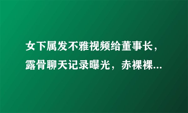 女下属发不雅视频给董事长，露骨聊天记录曝光，赤裸裸勾引，银河基金否认！