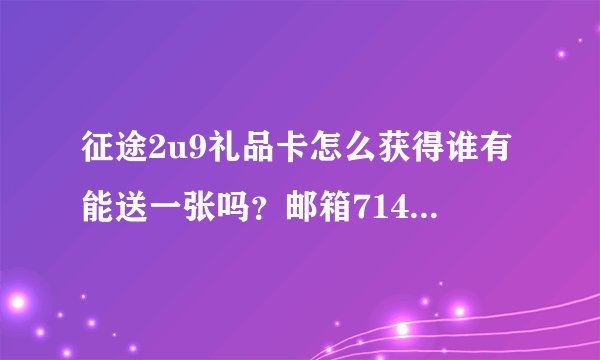 征途2u9礼品卡怎么获得谁有能送一张吗?邮箱714850969@qq.com...