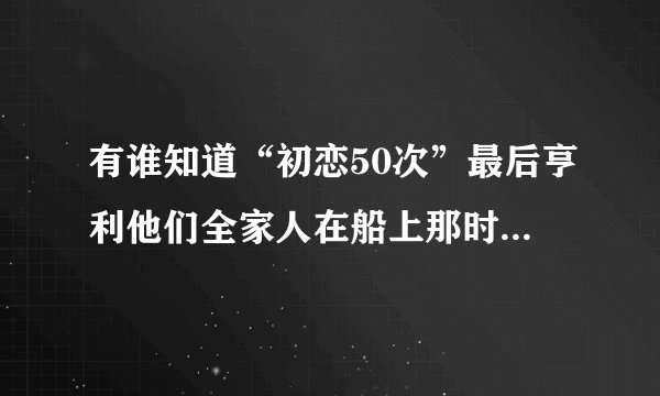 有谁知道“初恋50次”最后亨利他们全家人在船上那时的插曲是什么歌？