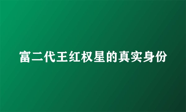 富二代王红权星的真实身份