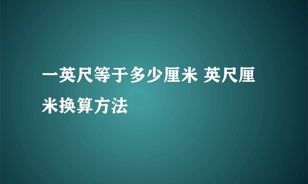 一英尺等于多少厘米 英尺厘米换算方法