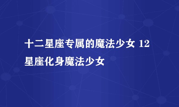 十二星座专属的魔法少女 12星座化身魔法少女