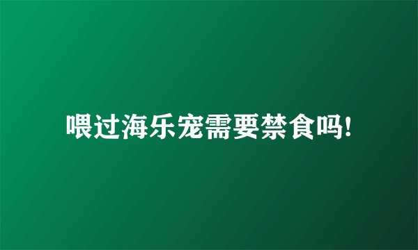 喂过海乐宠需要禁食吗!