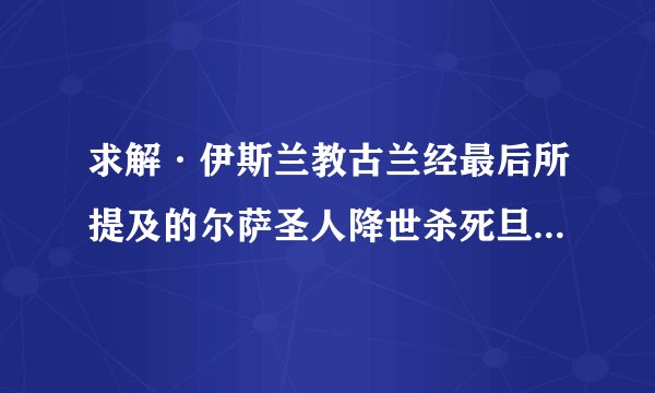 求解·伊斯兰教古兰经最后所提及的尔萨圣人降世杀死旦加里，最后古兰经为什么提到基督教的创始人，