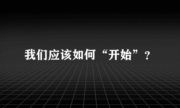 我们应该如何“开始”？