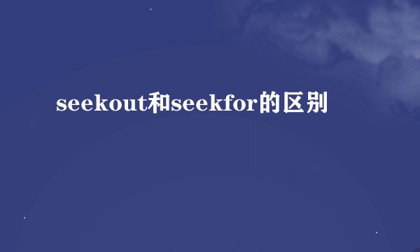seekout和seekfor的区别