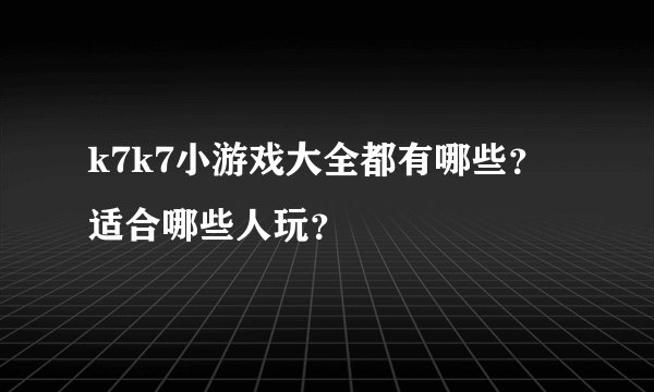 k7k7小游戏大全都有哪些？适合哪些人玩？