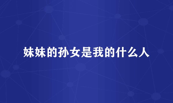 妹妹的孙女是我的什么人