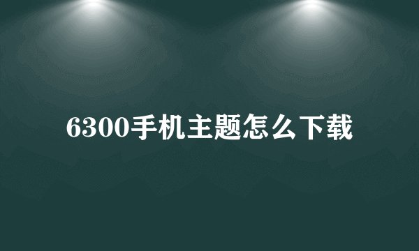 6300手机主题怎么下载