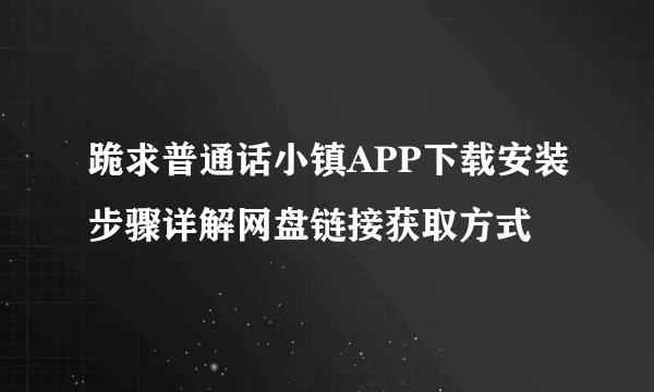 跪求普通话小镇APP下载安装步骤详解网盘链接获取方式