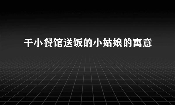 干小餐馆送饭的小姑娘的寓意