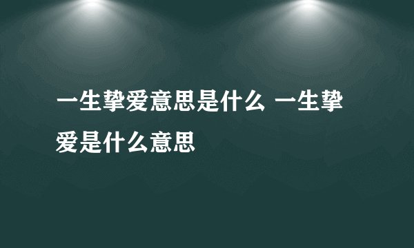 一生挚爱意思是什么 一生挚爱是什么意思