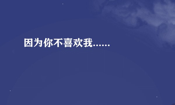 因为你不喜欢我......