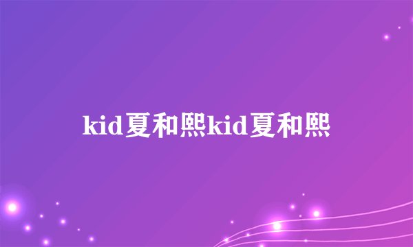 kid夏和熙kid夏和熙