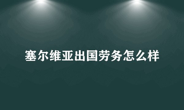 塞尔维亚出国劳务怎么样