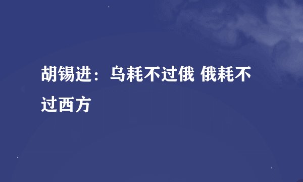 胡锡进：乌耗不过俄 俄耗不过西方